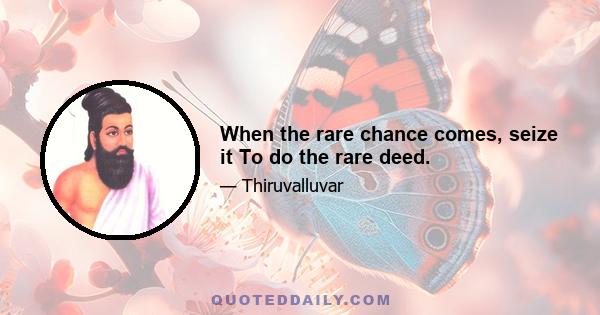 When the rare chance comes, seize it To do the rare deed.