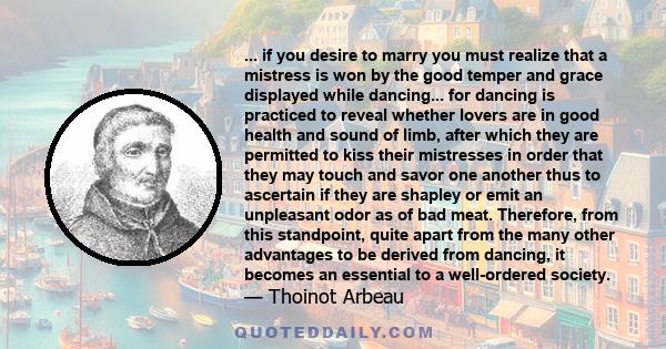 ... if you desire to marry you must realize that a mistress is won by the good temper and grace displayed while dancing... for dancing is practiced to reveal whether lovers are in good health and sound of limb, after