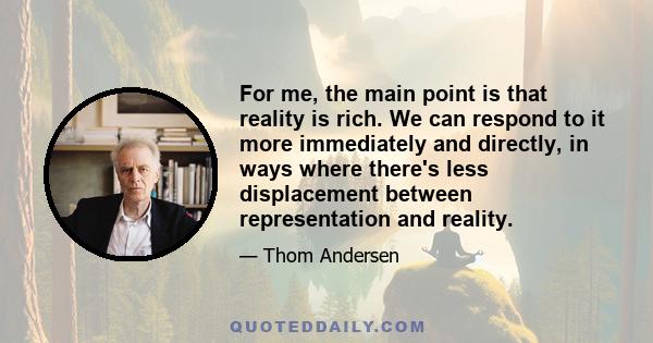 For me, the main point is that reality is rich. We can respond to it more immediately and directly, in ways where there's less displacement between representation and reality.