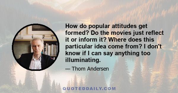 How do popular attitudes get formed? Do the movies just reflect it or inform it? Where does this particular idea come from? I don't know if I can say anything too illuminating.