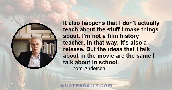 It also happens that I don't actually teach about the stuff I make things about. I'm not a film history teacher. In that way, it's also a release. But the ideas that I talk about in the movie are the same I talk about