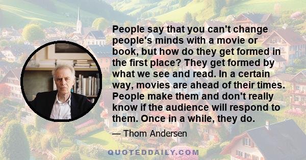 People say that you can't change people's minds with a movie or book, but how do they get formed in the first place? They get formed by what we see and read. In a certain way, movies are ahead of their times. People