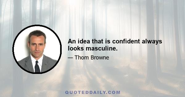 An idea that is confident always looks masculine.