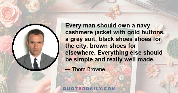 Every man should own a navy cashmere jacket with gold buttons, a grey suit, black shoes shoes for the city, brown shoes for elsewhere. Everything else should be simple and really well made.