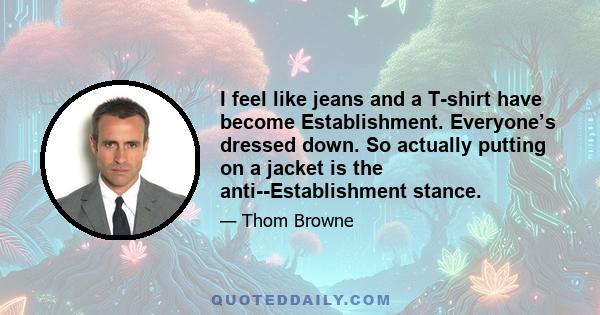 I feel like jeans and a T-shirt have become Establishment. Everyone’s dressed down. So actually putting on a jacket is the anti-­Establishment stance.