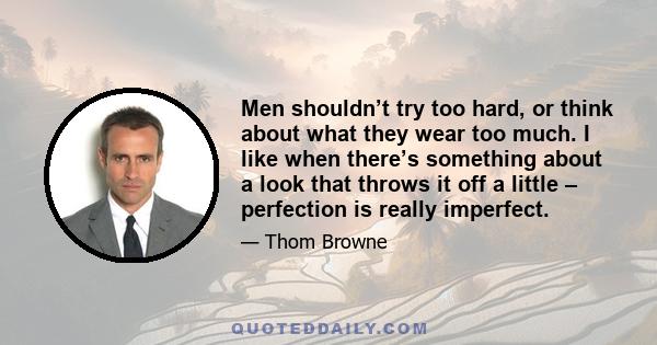 Men shouldn’t try too hard, or think about what they wear too much. I like when there’s something about a look that throws it off a little – perfection is really imperfect.