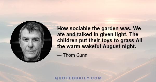 How sociable the garden was. We ate and talked in given light. The children put their toys to grass All the warm wakeful August night.