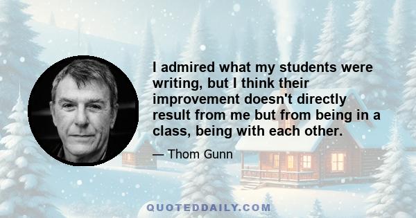 I admired what my students were writing, but I think their improvement doesn't directly result from me but from being in a class, being with each other.