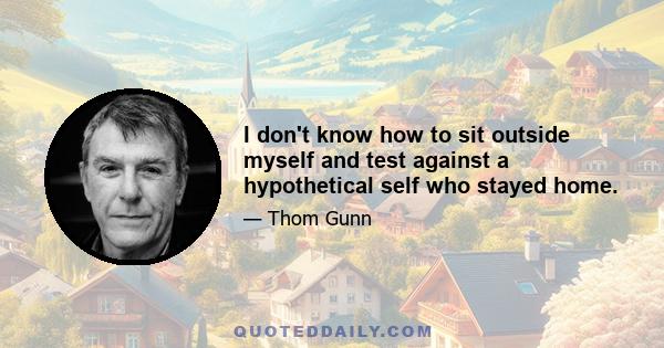 I don't know how to sit outside myself and test against a hypothetical self who stayed home.