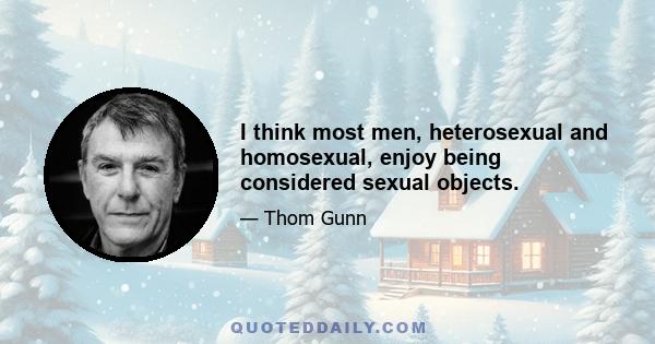 I think most men, heterosexual and homosexual, enjoy being considered sexual objects.