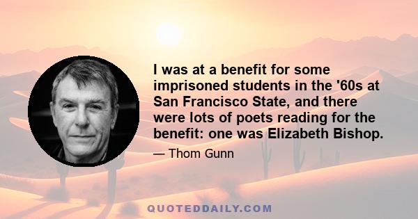 I was at a benefit for some imprisoned students in the '60s at San Francisco State, and there were lots of poets reading for the benefit: one was Elizabeth Bishop.