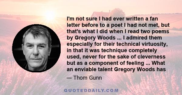 I'm not sure I had ever written a fan letter before to a poet I had not met, but that's what I did when I read two poems by Gregory Woods ... I admired them especially for their technical virtuosity, in that it was