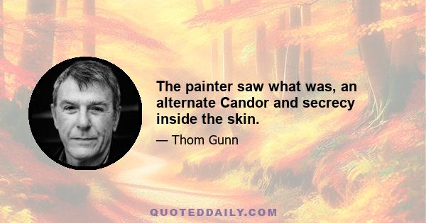 The painter saw what was, an alternate Candor and secrecy inside the skin.