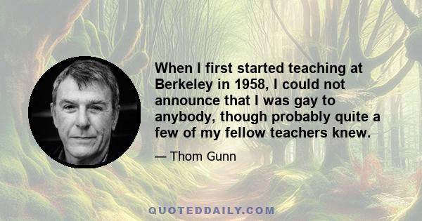 When I first started teaching at Berkeley in 1958, I could not announce that I was gay to anybody, though probably quite a few of my fellow teachers knew.