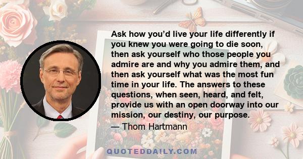 Ask how you’d live your life differently if you knew you were going to die soon, then ask yourself who those people you admire are and why you admire them, and then ask yourself what was the most fun time in your life.