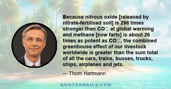 Because nitrous oxide [released by nitrate-fertilised soil] is 296 times stronger than CO₂ at global warming and methane [cow farts] is about 26 times as potent as CO₂, the combined greenhouse effect of our livestock