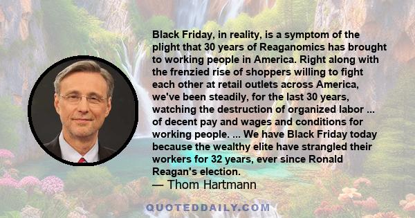 Black Friday, in reality, is a symptom of the plight that 30 years of Reaganomics has brought to working people in America. Right along with the frenzied rise of shoppers willing to fight each other at retail outlets