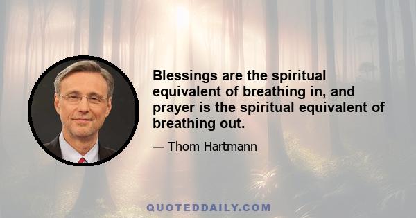 Blessings are the spiritual equivalent of breathing in, and prayer is the spiritual equivalent of breathing out.