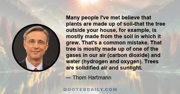 Many people I've met believe that plants are made up of soil-that the tree outside your house, for example, is mostly made from the soil in which it grew. That's a common mistake. That tree is mostly made up of one of