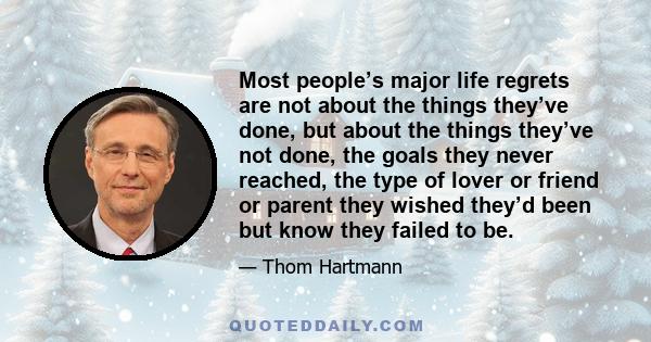 Most people’s major life regrets are not about the things they’ve done, but about the things they’ve not done, the goals they never reached, the type of lover or friend or parent they wished they’d been but know they