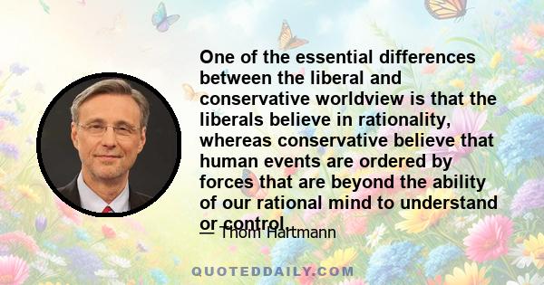 One of the essential differences between the liberal and conservative worldview is that the liberals believe in rationality, whereas conservative believe that human events are ordered by forces that are beyond the