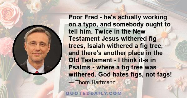 Poor Fred - he's actually working on a typo, and somebody ought to tell him. Twice in the New Testament Jesus withered fig trees, Isaiah withered a fig tree, and there's another place in the Old Testament - I think it-s 