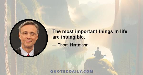 The most important things in life are intangible.