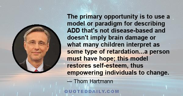 The primary opportunity is to use a model or paradigm for describing ADD that's not disease-based and doesn't imply brain damage or what many children interpret as some type of retardation...a person must have hope;