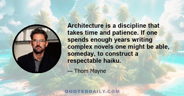 Architecture is a discipline that takes time and patience. If one spends enough years writing complex novels one might be able, someday, to construct a respectable haiku.