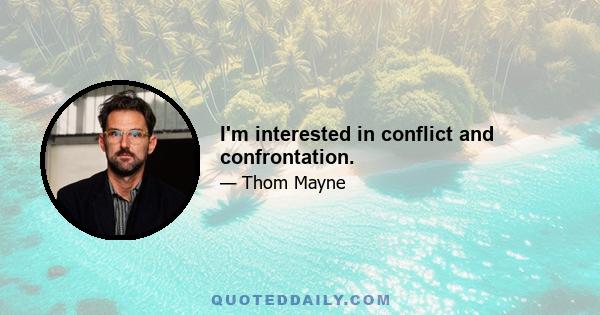 I'm interested in conflict and confrontation.