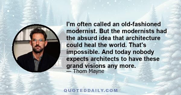 I'm often called an old-fashioned modernist. But the modernists had the absurd idea that architecture could heal the world. That's impossible. And today nobody expects architects to have these grand visions any more.