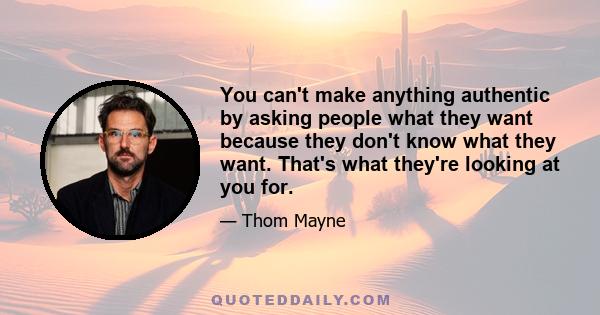 You can't make anything authentic by asking people what they want because they don't know what they want. That's what they're looking at you for.