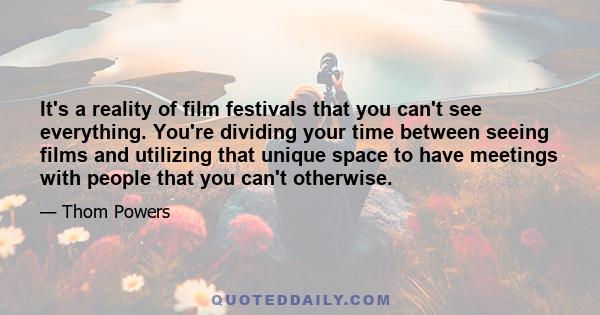 It's a reality of film festivals that you can't see everything. You're dividing your time between seeing films and utilizing that unique space to have meetings with people that you can't otherwise.