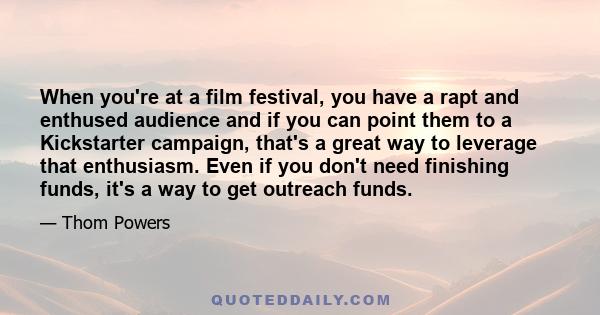 When you're at a film festival, you have a rapt and enthused audience and if you can point them to a Kickstarter campaign, that's a great way to leverage that enthusiasm. Even if you don't need finishing funds, it's a