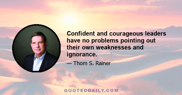 Confident and courageous leaders have no problems pointing out their own weaknesses and ignorance.