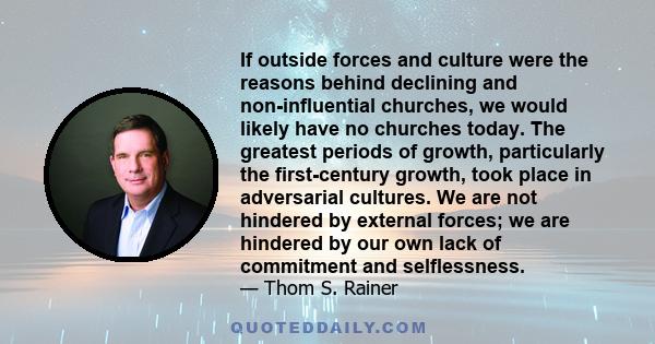 If outside forces and culture were the reasons behind declining and non-influential churches, we would likely have no churches today. The greatest periods of growth, particularly the first-century growth, took place in