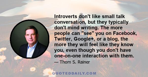 Introverts don't like small talk conversation, but they typically don't mind writing. The more people can see you on Facebook, Twitter, Google+, or a blog, the more they will feel like they know you, even though you