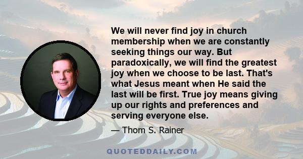 We will never find joy in church membership when we are constantly seeking things our way. But paradoxically, we will find the greatest joy when we choose to be last. That's what Jesus meant when He said the last will