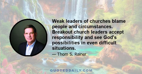 Weak leaders of churches blame people and circumstances. Breakout church leaders accept responsibility and see God's possibilities in even difficult situations.