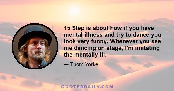 15 Step is about how if you have mental illness and try to dance you look very funny. Whenever you see me dancing on stage, I'm imitating the mentally ill.