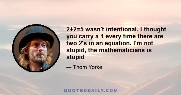 2+2=5 wasn't intentional. I thought you carry a 1 every time there are two 2's in an equation. I'm not stupid, the mathematicians is stupid