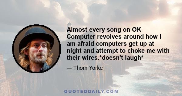 Almost every song on OK Computer revolves around how I am afraid computers get up at night and attempt to choke me with their wires.*doesn't laugh*