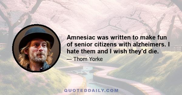 Amnesiac was written to make fun of senior citizens with alzheimers. I hate them and I wish they'd die.