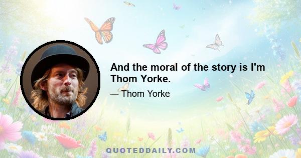 And the moral of the story is I'm Thom Yorke.