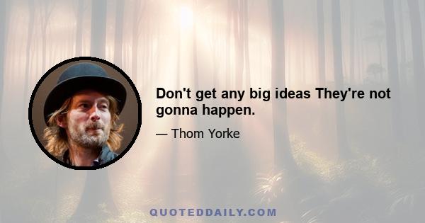 Don't get any big ideas They're not gonna happen.