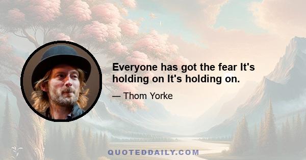 Everyone has got the fear It's holding on It's holding on.