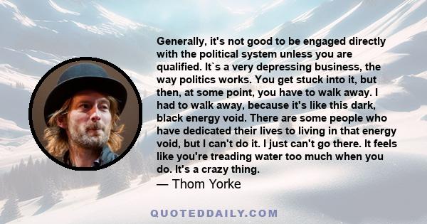 Generally, it's not good to be engaged directly with the political system unless you are qualified. It`s a very depressing business, the way politics works. You get stuck into it, but then, at some point, you have to