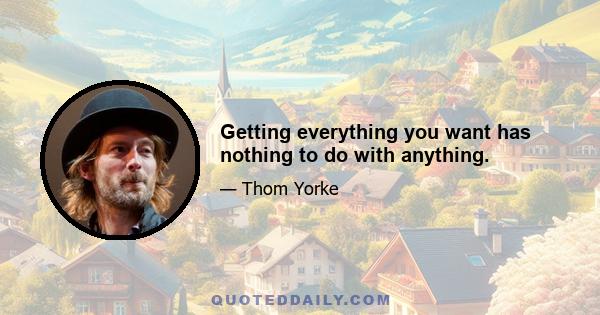 Getting everything you want has nothing to do with anything.