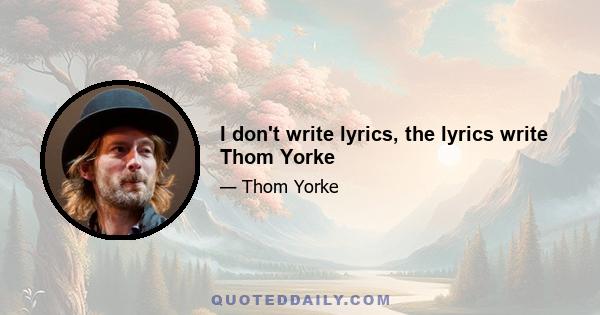 I don't write lyrics, the lyrics write Thom Yorke