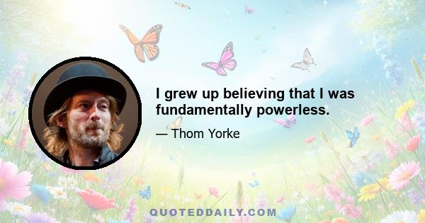 I grew up believing that I was fundamentally powerless.